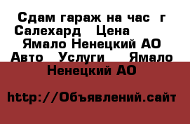 Сдам гараж на час .г.Салехард › Цена ­ 350 - Ямало-Ненецкий АО Авто » Услуги   . Ямало-Ненецкий АО